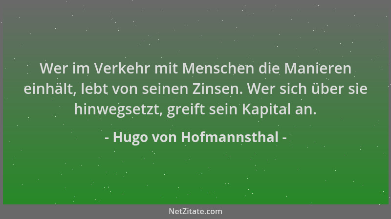 Hugo von Hofmannsthal - Wer im Verkehr mit Menschen die Manieren einhält, lebt von seinen Zinsen. Wer sich über sie hinwegs...