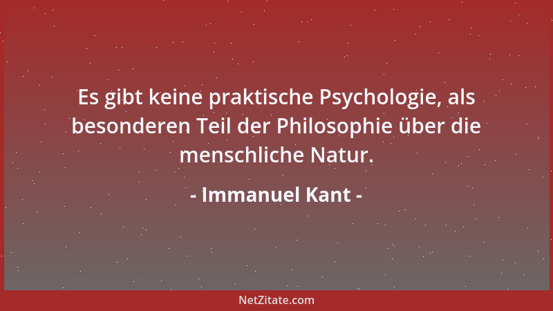 Immanuel Kant - Es gibt keine praktische Psychologie, als besonderen Teil der Philosophie über die menschliche Natur....