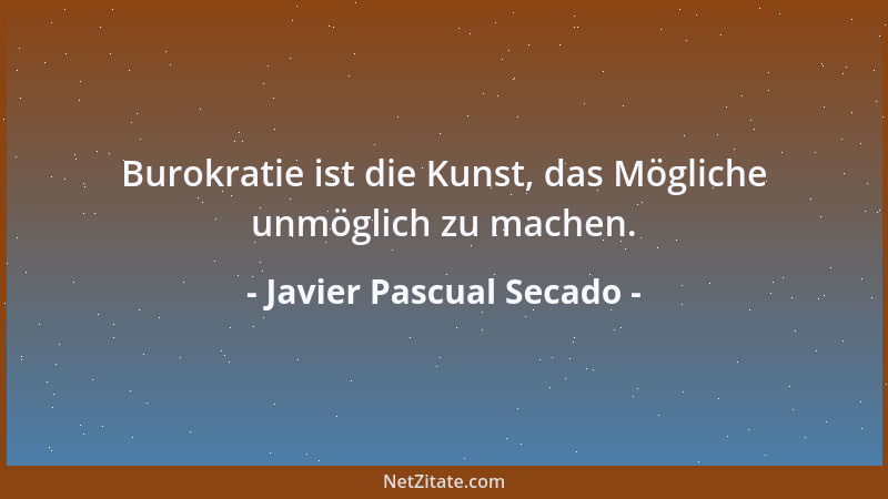 Javier Pascual Secado - Burokratie ist die Kunst, das Mögliche unmöglich zu machen....