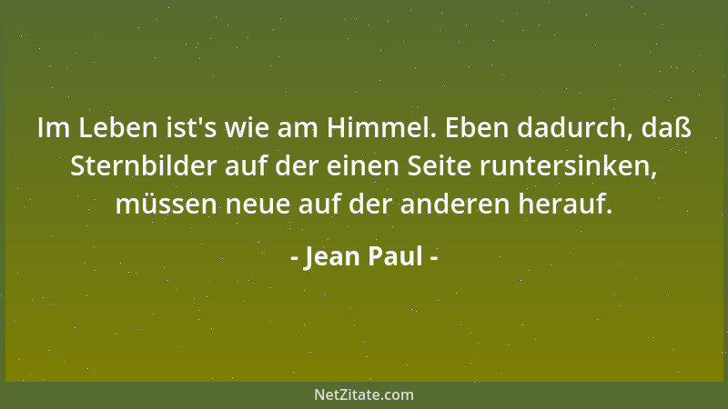 Jean Paul - Im Leben ist 's wie am Himmel. Eben dadurch, daß Sternbilder auf der einen Seite runtersinken, müssen neue auf d...