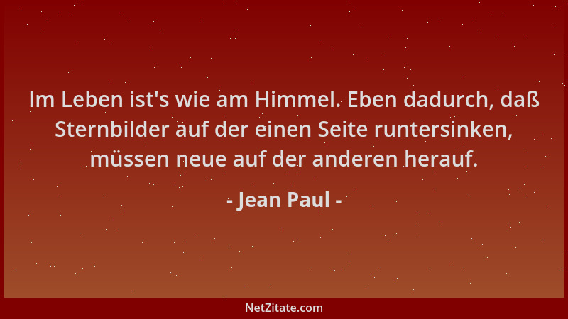 Jean Paul - Im Leben ist 's wie am Himmel. Eben dadurch, daß Sternbilder auf der einen Seite runtersinken, müssen neue auf d...