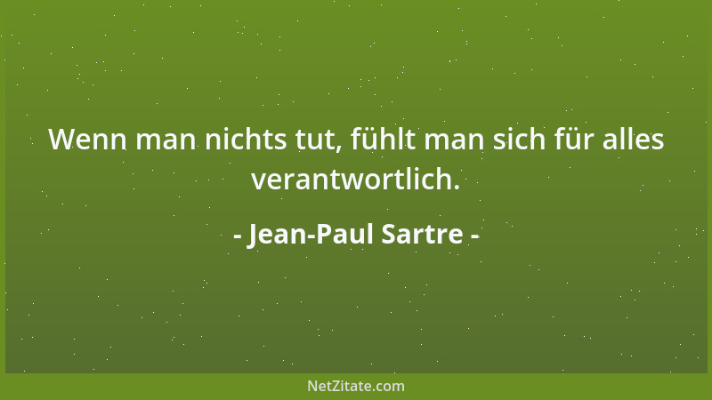 Jean-Paul Sartre - Wenn man nichts tut, fühlt man sich für alles verantwortlich....