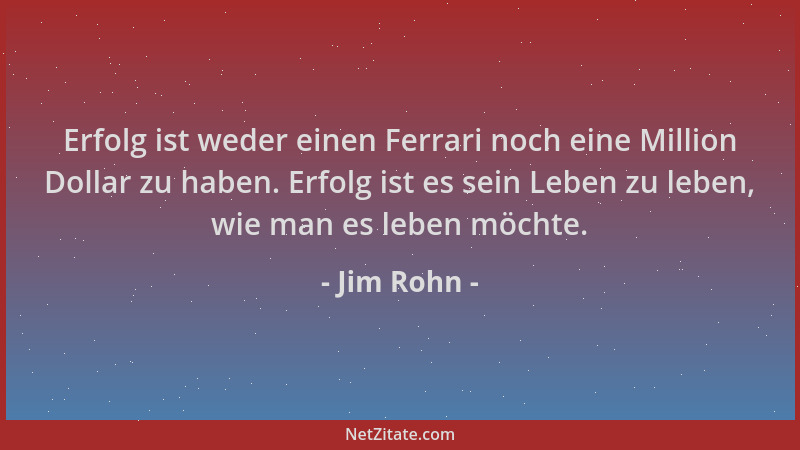 Jim Rohn - Erfolg ist weder einen Ferrari noch eine Million Dollar zu haben. Erfolg ist es sein Leben zu leben, wie man es...