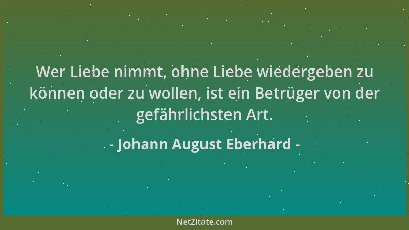 Johann August Eberhard - Wer Liebe nimmt, ohne Liebe wiedergeben zu können oder zu wollen, ist ein Betrüger von der gefährl...