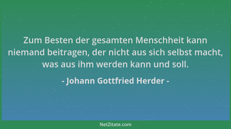 Johann Gottfried Herder - Zum Besten der gesamten Menschheit kann niemand beitragen, der nicht aus sich selbst macht, was a...