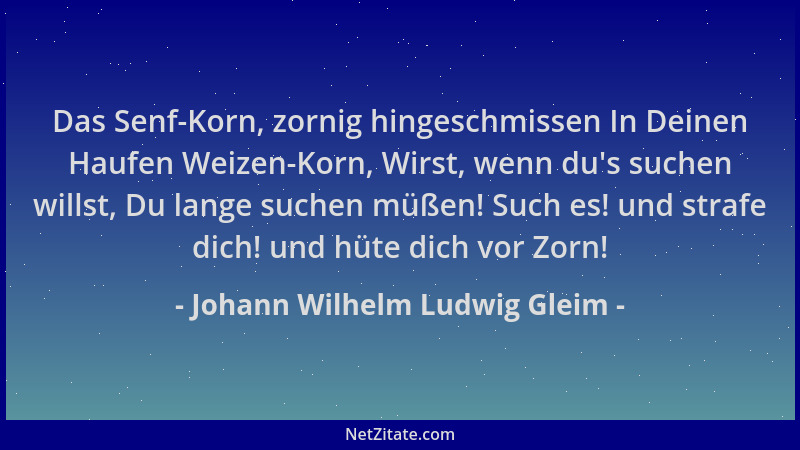 Johann Wilhelm Ludwig Gleim - Das Senf-Korn, zornig hingeschmissen In Deinen Haufen Weizen-Korn, Wirst, wenn du 's suchen wi...