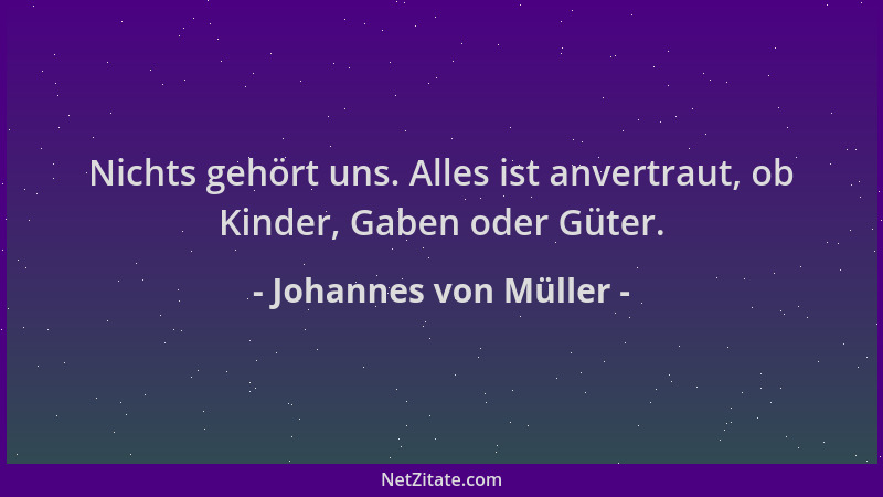 Johannes von Müller - Nichts gehört uns. Alles ist anvertraut, ob Kinder, Gaben oder Güter....