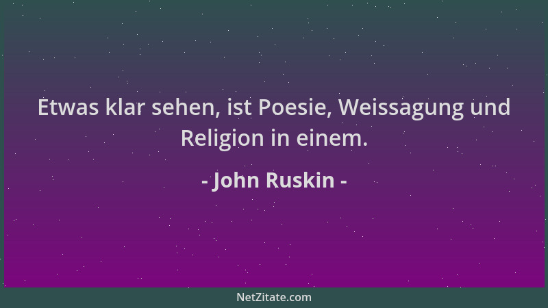John Ruskin - Etwas klar sehen, ist Poesie, Weissagung und Religion in einem....