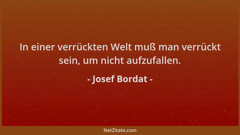 Josef Bordat - In einer verrückten Welt muß man verrückt sein, um nicht aufzufallen....
