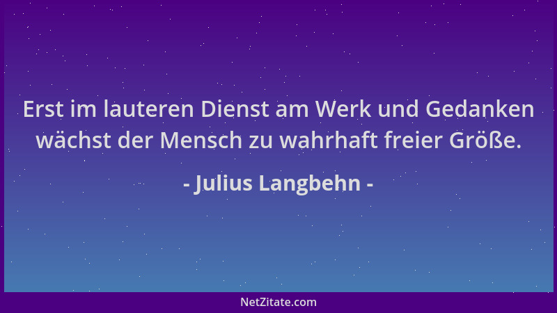 Julius Langbehn - Erst im lauteren Dienst am Werk und Gedanken wächst der Mensch zu wahrhaft freier Größe....