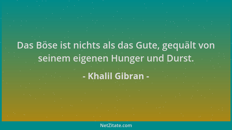 Khalil Gibran - Das Böse ist nichts als das Gute, gequält von seinem eigenen Hunger und Durst....