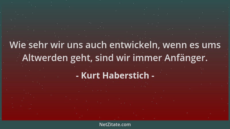 Kurt Haberstich - Wie sehr wir uns auch entwickeln, wenn es ums Altwerden geht, sind wir immer Anfänger....