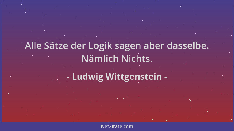 Ludwig Wittgenstein - Alle Sätze der Logik sagen aber dasselbe. Nämlich Nichts....