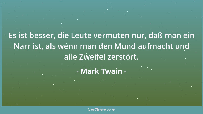 Mark Twain - Es ist besser, die Leute vermuten nur, daß man ein Narr ist, als wenn man den Mund aufmacht und alle Zweifel z...