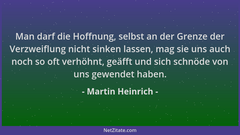 Martin Heinrich - Man darf die Hoffnung, selbst an der Grenze der Verzweiflung nicht sinken lassen, mag sie uns auch noch s...