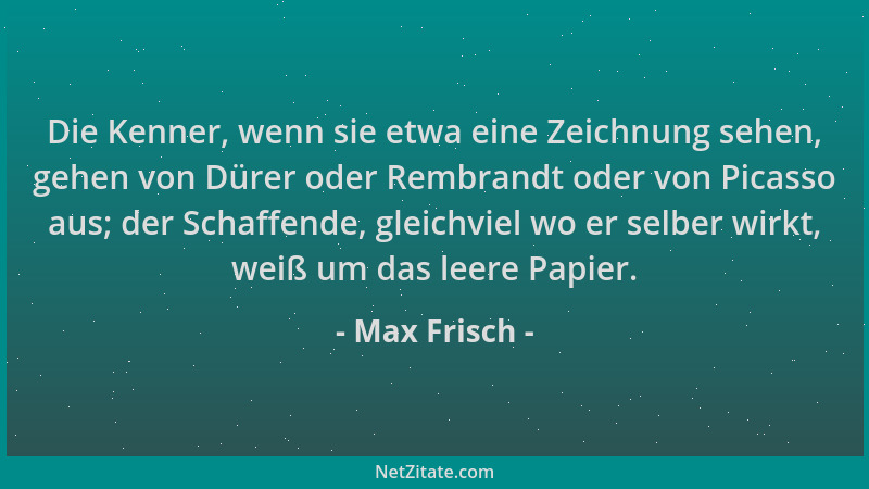 Max Frisch - Die Kenner, wenn sie etwa eine Zeichnung sehen, gehen von Dürer oder Rembrandt oder von Picasso aus; der Schaf...