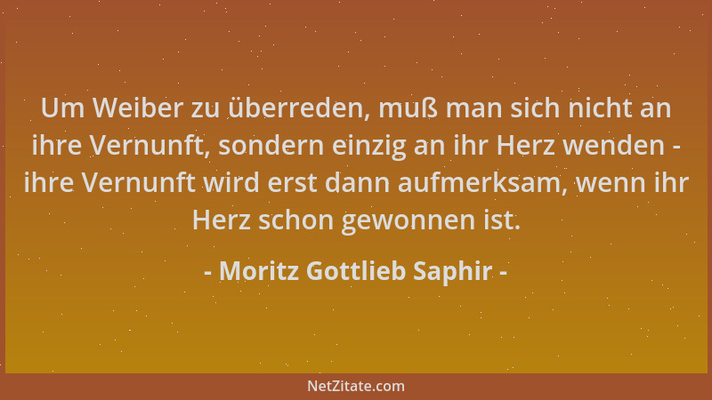 Moritz Gottlieb Saphir - Um Weiber zu überreden, muß man sich nicht an ihre Vernunft, sondern einzig an ihr Herz wenden - i...