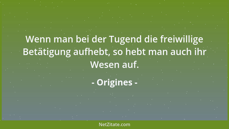 Origines - Wenn man bei der Tugend die freiwillige Betätigung aufhebt, so hebt man auch ihr Wesen auf....