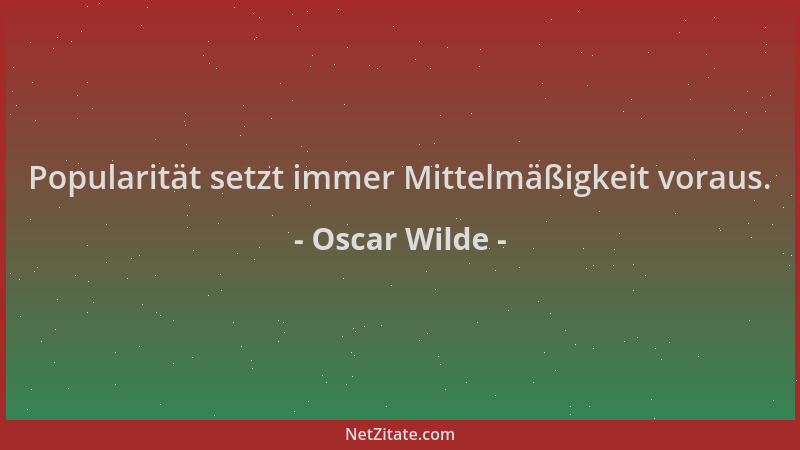 Oscar Wilde - Popularität setzt immer Mittelmäßigkeit voraus....