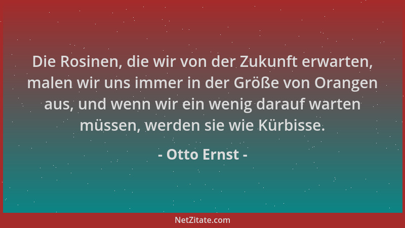 Otto Ernst - Die Rosinen, die wir von der Zukunft erwarten, malen wir uns immer in der Größe von Orangen aus, und wenn wir...