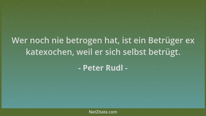 Peter Rudl - Wer noch nie betrogen hat, ist ein Betrüger ex katexochen, weil er sich selbst betrügt....