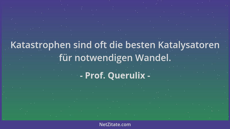Prof. Querulix - Katastrophen sind oft die besten Katalysatoren für notwendigen Wandel....