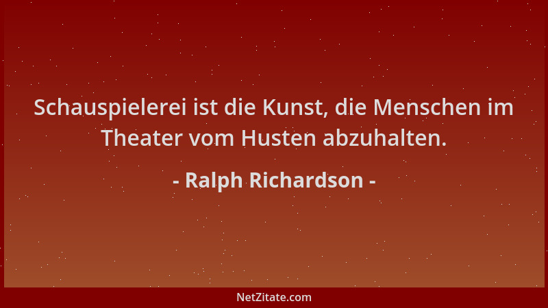 Ralph Richardson - Schauspielerei ist die Kunst, die Menschen im Theater vom Husten abzuhalten....
