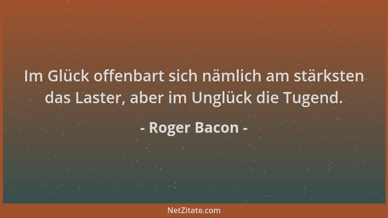 Roger Bacon - Im Glück offenbart sich nämlich am stärksten das Laster, aber im Unglück die Tugend....
