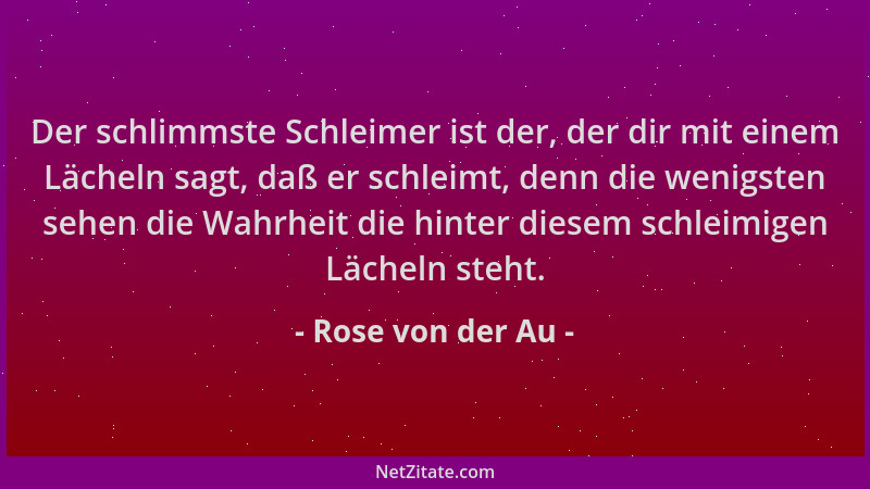 Rose von der Au - Der schlimmste Schleimer ist der, der dir mit einem Lächeln sagt, daß er schleimt, denn die wenigsten seh...