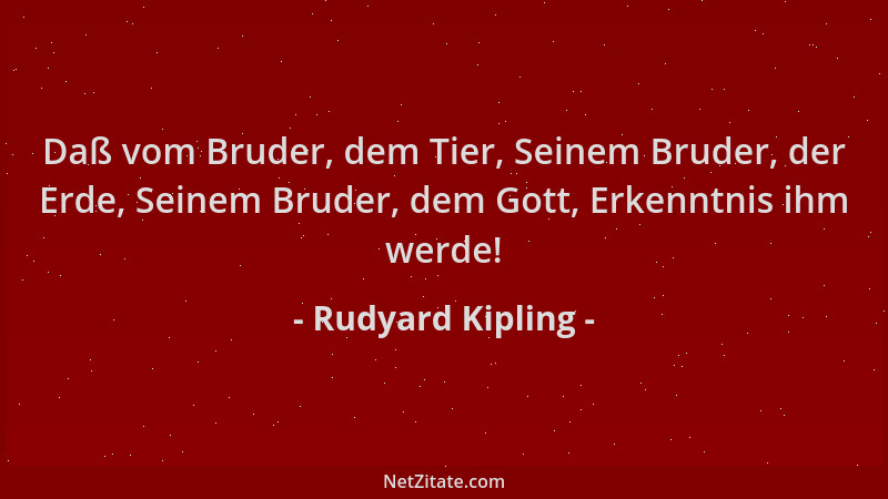 Rudyard Kipling - Daß vom Bruder, dem Tier, Seinem Bruder, der Erde, Seinem Bruder, dem Gott, Erkenntnis ihm werde!...