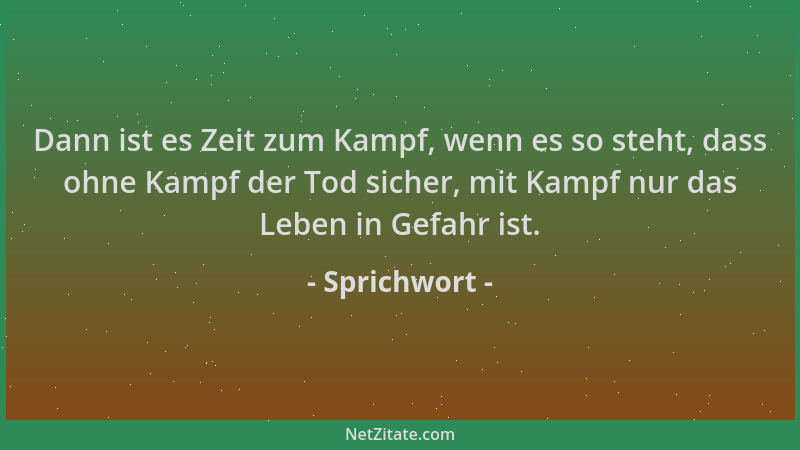 Sprichwort - Dann ist es Zeit zum Kampf, wenn es so steht, dass ohne Kampf der Tod sicher, mit Kampf nur das Leben in Gefah...