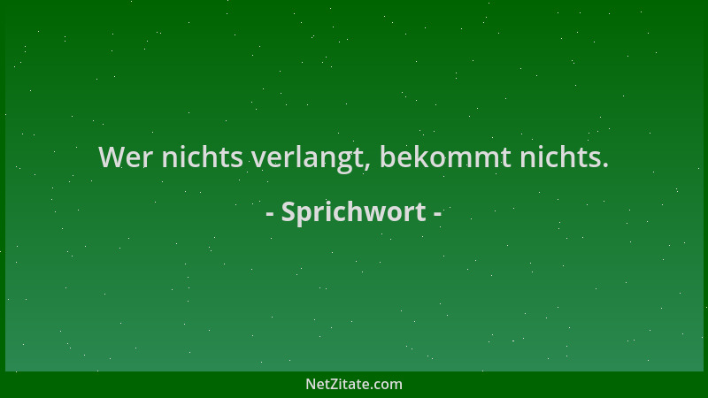 Sprichwort - Wer nichts verlangt, bekommt nichts....