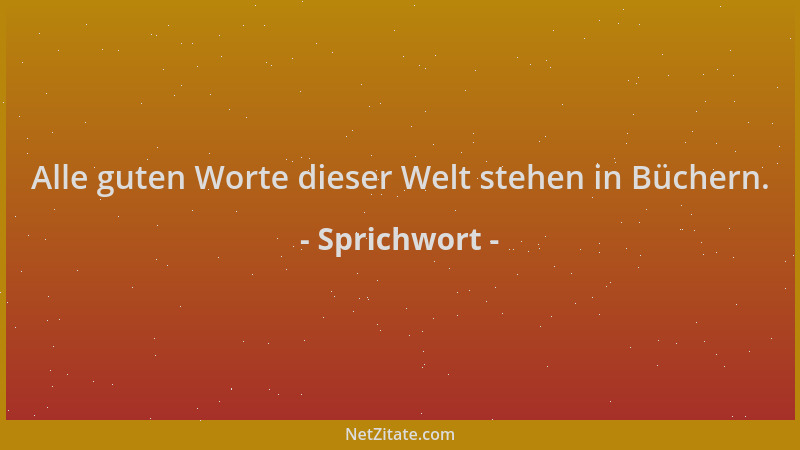Sprichwort - Alle guten Worte dieser Welt stehen in Büchern....