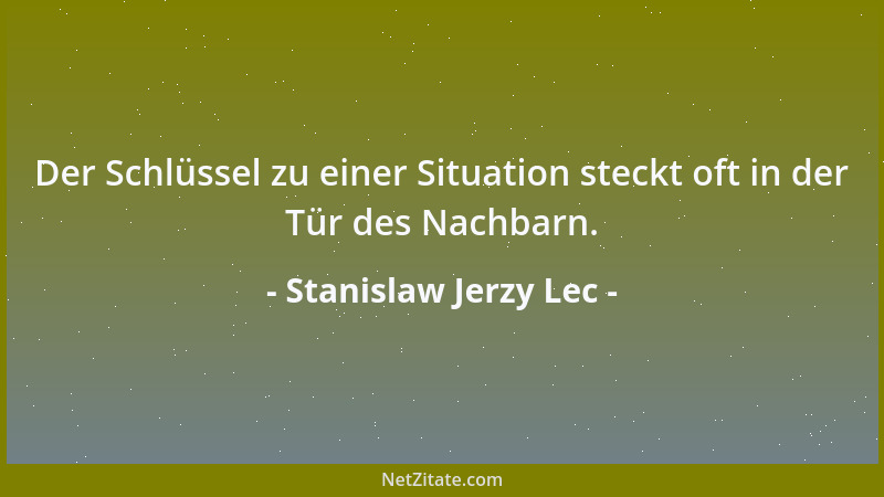 Stanislaw Jerzy Lec - Der Schlüssel zu einer Situation steckt oft in der Tür des Nachbarn....