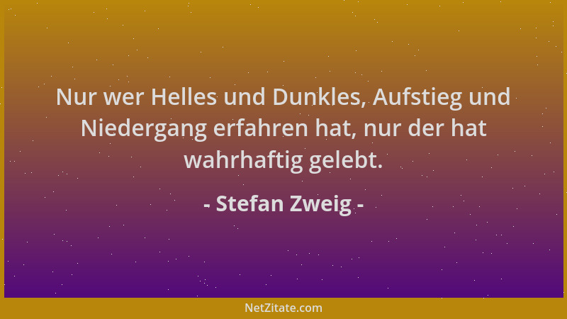 Stefan Zweig - Nur wer Helles und Dunkles, Aufstieg und Niedergang erfahren hat, nur der hat wahrhaftig gelebt....