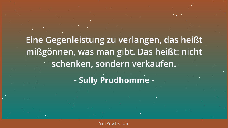 Sully Prudhomme - Eine Gegenleistung zu verlangen, das heißt mißgönnen, was man gibt. Das heißt: nicht schenken, sondern ve...