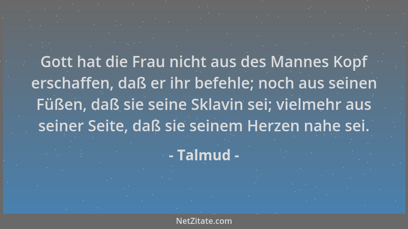 Talmud - Gott hat die Frau nicht aus des Mannes Kopf erschaffen, daß er ihr befehle; noch aus seinen Füßen, daß sie seine S...