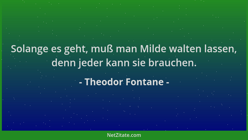 Theodor Fontane - Solange es geht, muß man Milde walten lassen, denn jeder kann sie brauchen....