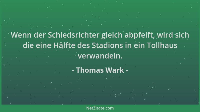 Thomas Wark - Wenn der Schiedsrichter gleich abpfeift, wird sich die eine Hälfte des Stadions in ein Tollhaus verwandeln....