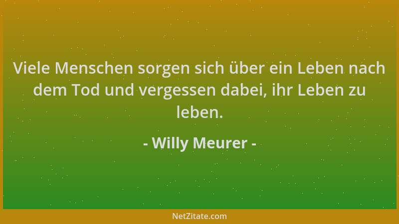 Willy Meurer - Viele Menschen sorgen sich über ein Leben nach dem Tod und vergessen dabei, ihr Leben zu leben....
