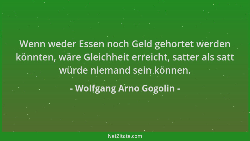 Wolfgang Arno Gogolin - Wenn weder Essen noch Geld gehortet werden könnten, wäre Gleichheit erreicht, satter als satt würde...