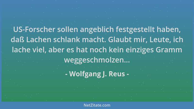 Wolfgang J. Reus - US-Forscher sollen angeblich festgestellt haben, daß Lachen schlank macht. Glaubt mir, Leute, ich lache...