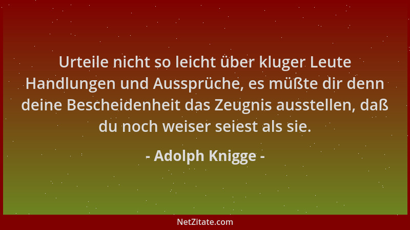 Adolph Knigge - Urteile nicht so leicht über kluger Leute Handlungen und Aussprüche, es müßte dir denn deine Bescheidenheit...