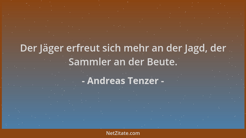 Andreas Tenzer - Der Jäger erfreut sich mehr an der Jagd, der Sammler an der Beute....