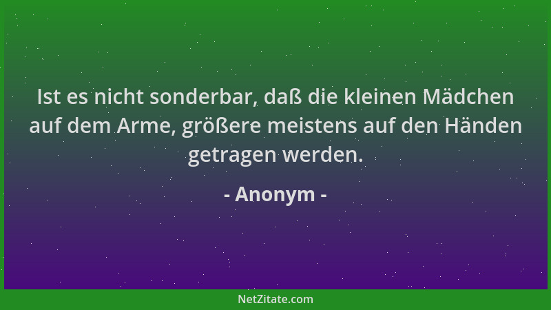 Anonym - Ist es nicht sonderbar, daß die kleinen Mädchen auf dem Arme, größere meistens auf den Händen getragen werden....