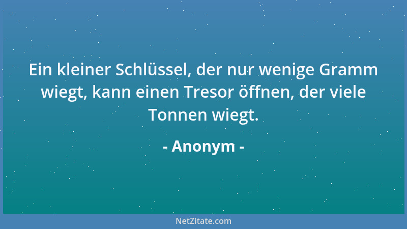 Anonym - Ein kleiner Schlüssel, der nur wenige Gramm wiegt, kann einen Tresor öffnen, der viele Tonnen wiegt....