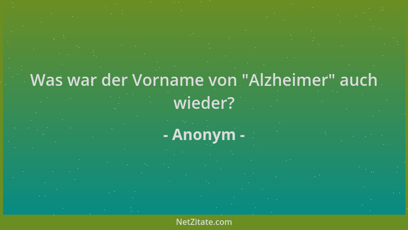Anonym - Was war der Vorname von  "Alzheimer " auch wieder?...