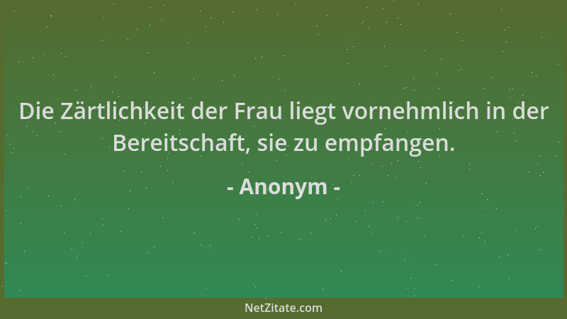 Anonym - Die Zärtlichkeit der Frau liegt vornehmlich in der Bereitschaft, sie zu empfangen....