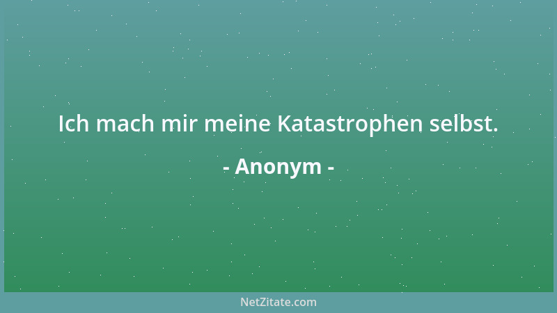 Anonym - Ich mach mir meine Katastrophen selbst....