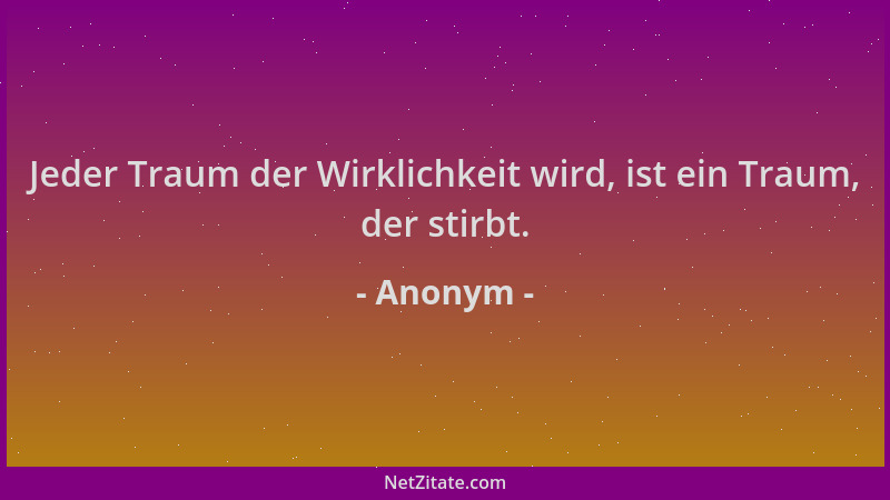Anonym - Jeder Traum der Wirklichkeit wird, ist ein Traum, der stirbt....